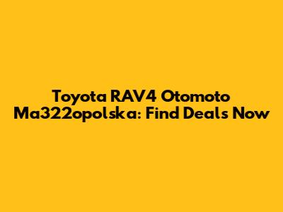 Toyota RAV4 Otomoto Ma322opolska: Find Deals Now