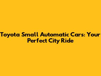 Toyota Small Automatic Cars: Your Perfect City Ride