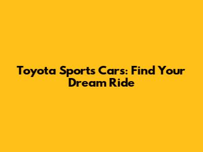 Toyota Sports Cars: Find Your Dream Ride
