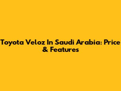 Toyota Veloz In Saudi Arabia: Price & Features