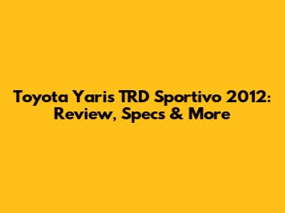 Toyota Yaris TRD Sportivo 2012: Review, Specs & More