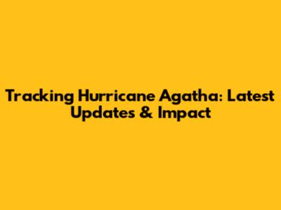 Tracking Hurricane Agatha: Latest Updates & Impact