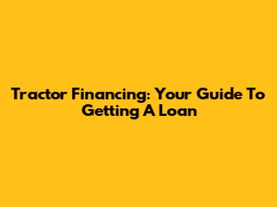 Tractor Financing: Your Guide To Getting A Loan