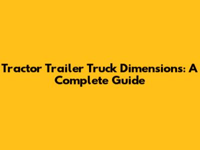 Tractor Trailer Truck Dimensions: A Complete Guide