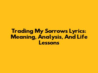 Trading My Sorrows Lyrics: Meaning, Analysis, And Life Lessons