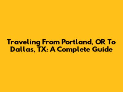 Traveling From Portland, OR To Dallas, TX: A Complete Guide