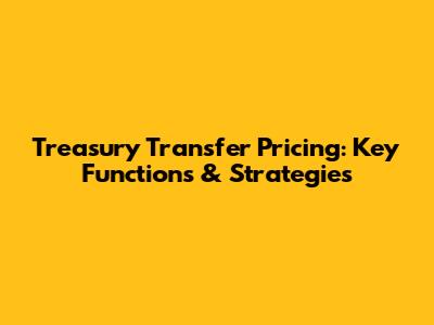 Treasury Transfer Pricing: Key Functions & Strategies