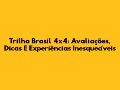 Trilha Brasil 4x4: Avaliações, Dicas E Experiências Inesquecíveis