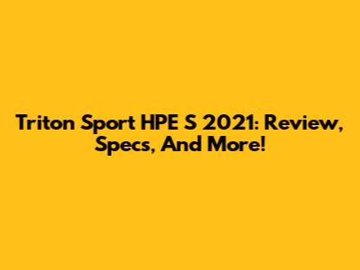 Triton Sport HPE S 2021: Review, Specs, And More!