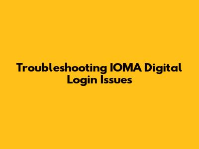 Troubleshooting IOMA Digital Login Issues