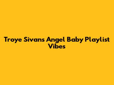 Troye Sivan's 'Angel Baby' Playlist Vibes