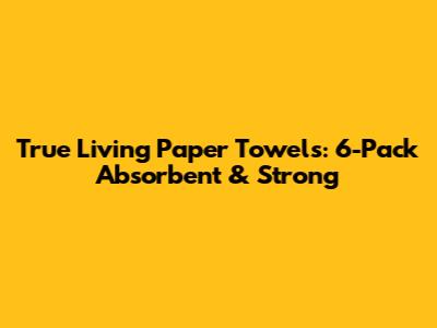 True Living Paper Towels: 6-Pack Absorbent & Strong