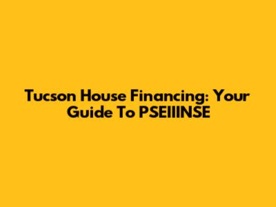 Tucson House Financing: Your Guide To PSEIIINSE