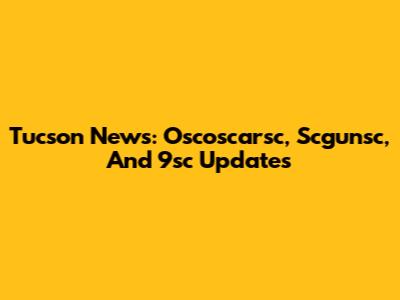 Tucson News: Oscoscarsc, Scgunsc, And 9sc Updates