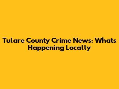 Tulare County Crime News: What's Happening Locally