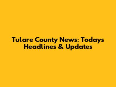 Tulare County News: Today's Headlines & Updates