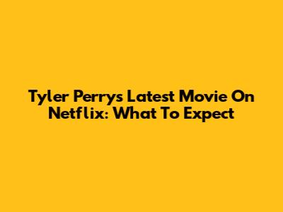 Tyler Perry's Latest Movie On Netflix: What To Expect