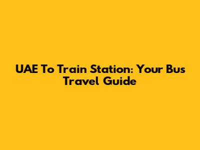UAE To Train Station: Your Bus Travel Guide