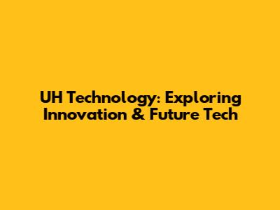 UH Technology: Exploring Innovation & Future Tech