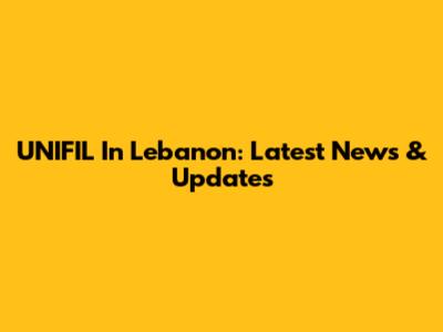 UNIFIL In Lebanon: Latest News & Updates