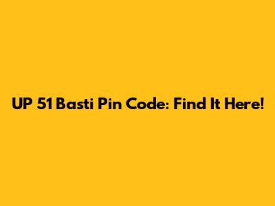 UP 51 Basti Pin Code: Find It Here!