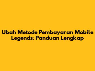 Ubah Metode Pembayaran Mobile Legends: Panduan Lengkap