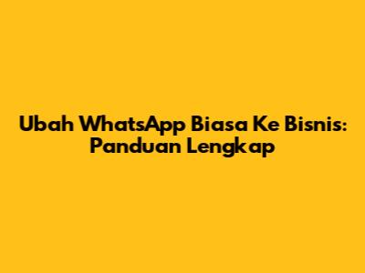 Ubah WhatsApp Biasa Ke Bisnis: Panduan Lengkap