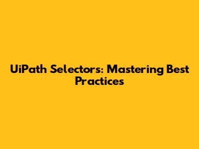 UiPath Selectors: Mastering Best Practices
