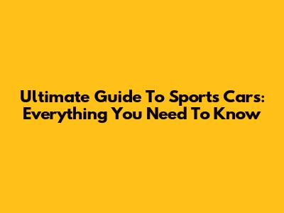 Ultimate Guide To Sports Cars: Everything You Need To Know