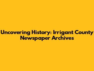 Uncovering History: Irrigant County Newspaper Archives