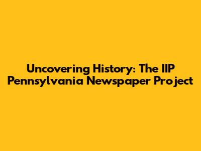 Uncovering History: The IIP Pennsylvania Newspaper Project