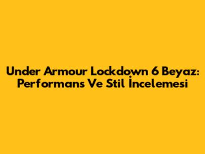 Under Armour Lockdown 6 Beyaz: Performans Ve Stil İncelemesi