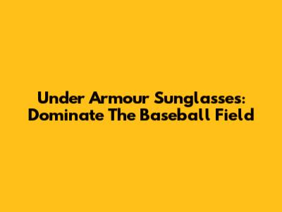 Under Armour Sunglasses: Dominate The Baseball Field