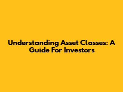 Understanding Asset Classes: A Guide For Investors