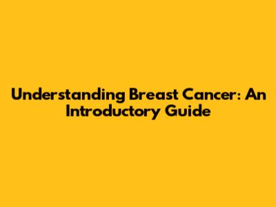 Understanding Breast Cancer: An Introductory Guide