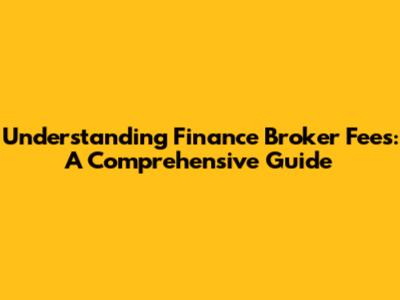 Understanding Finance Broker Fees: A Comprehensive Guide