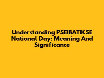 Understanding PSEIBATIKSE National Day: Meaning And Significance