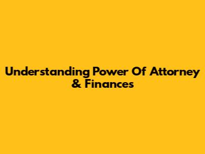 Understanding Power Of Attorney & Finances