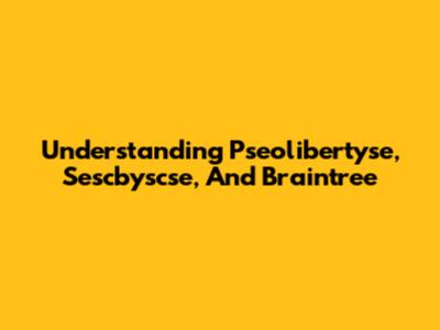 Understanding Pseolibertyse, Sescbyscse, And Braintree
