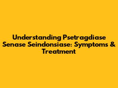 Understanding Psetragdiase Senase Seindonsiase: Symptoms & Treatment