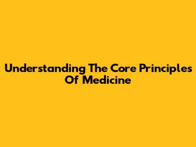Understanding The Core Principles Of Medicine