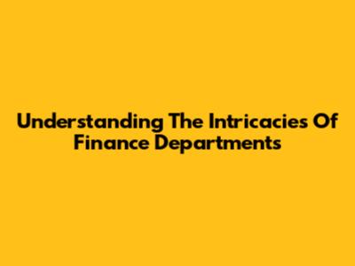 Understanding The Intricacies Of Finance Departments