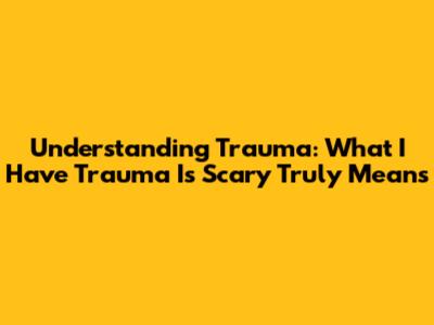 Understanding Trauma: What 'I Have Trauma Is Scary' Truly Means
