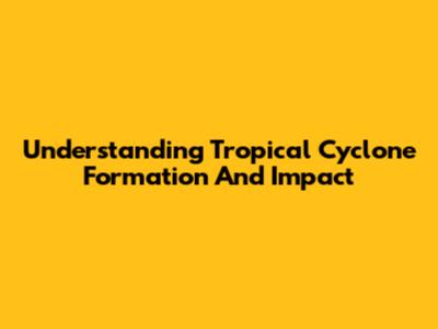 Understanding Tropical Cyclone Formation And Impact