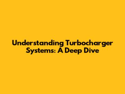 Understanding Turbocharger Systems: A Deep Dive