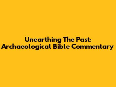 Unearthing The Past: Archaeological Bible Commentary