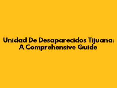 Unidad De Desaparecidos Tijuana: A Comprehensive Guide