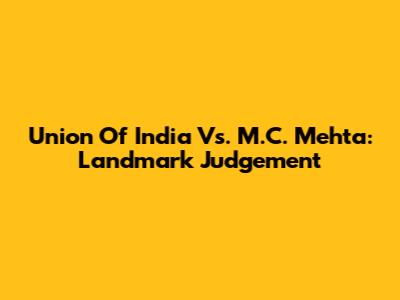 Union Of India Vs. M.C. Mehta: Landmark Judgement
