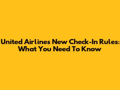 United Airlines New Check-In Rules: What You Need To Know
