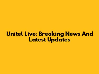 Unitel Live: Breaking News And Latest Updates